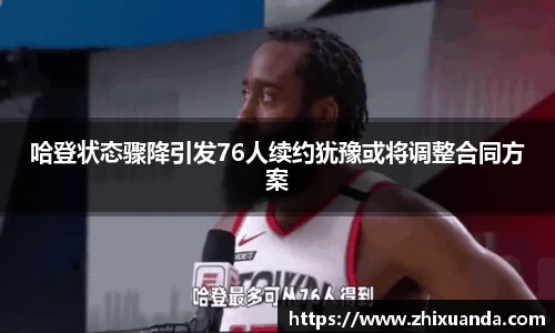 哈登状态骤降引发76人续约犹豫或将调整合同方案
