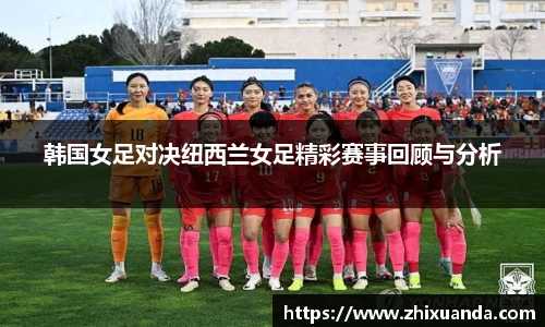 韩国女足对决纽西兰女足精彩赛事回顾与分析