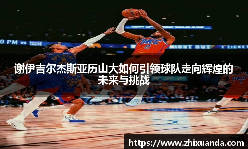 谢伊吉尔杰斯亚历山大如何引领球队走向辉煌的未来与挑战