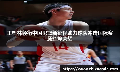 王哲林领衔中国男篮新征程助力球队冲击国际赛场辉煌荣耀